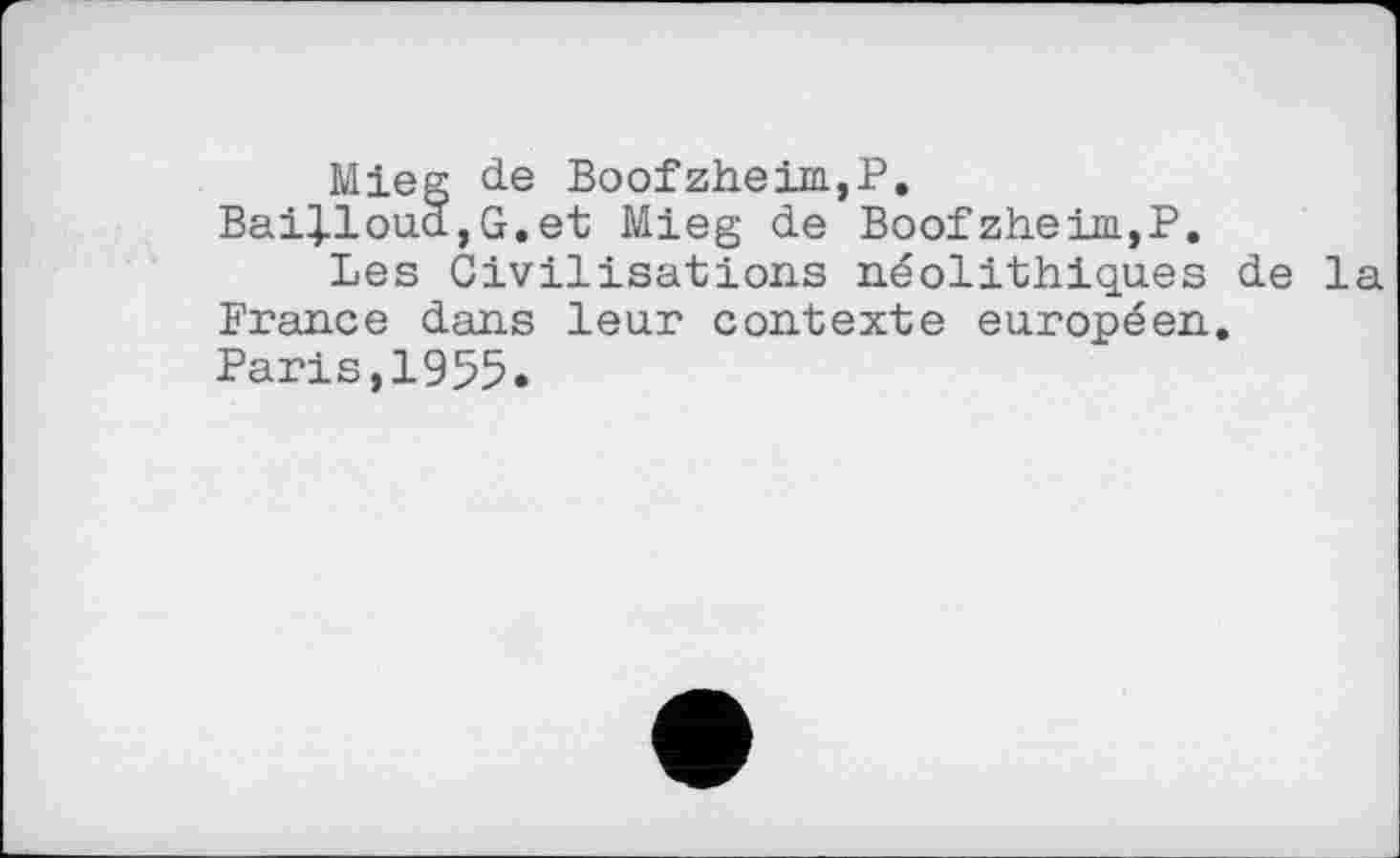 ﻿Mieg de Boofzheim,P. Bai].loud,G.et Mieg de Boof zheini,P.
Les Civilisations néolithiques de la France dans leur contexte européen. Paris,1955.